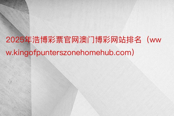 2025年浩博彩票官网澳门博彩网站排名（www.kingofpunterszonehomehub.com）