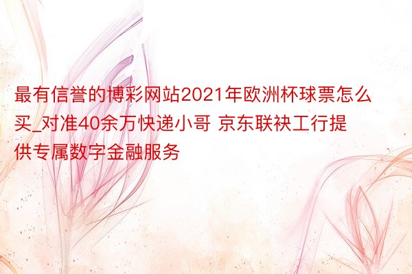 最有信誉的博彩网站2021年欧洲杯球票怎么买_对准40余万快递小哥 京东联袂工行提供专属数字金融服务