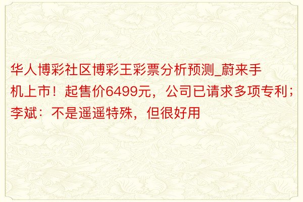 华人博彩社区博彩王彩票分析预测_蔚来手机上市！起售价6499元，公司已请求多项专利；李斌：不是遥遥特殊，但很好用