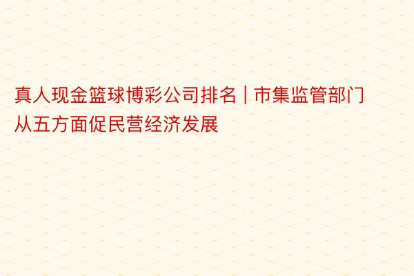 真人现金篮球博彩公司排名 | 市集监管部门从五方面促民营经济发展