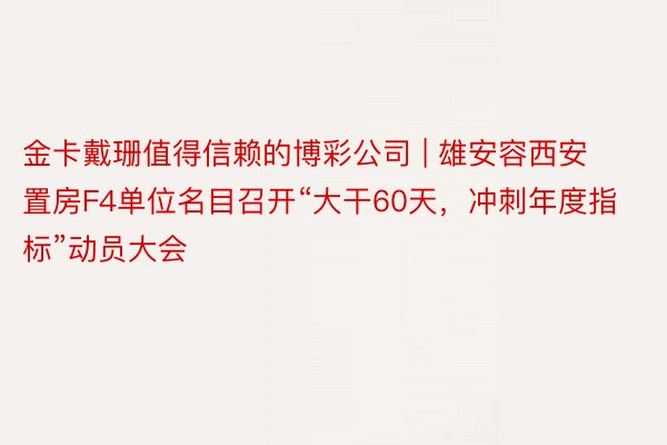 金卡戴珊值得信赖的博彩公司 | 雄安容西安置房F4单位名目召开“大干60天，冲刺年度指标”动员大会